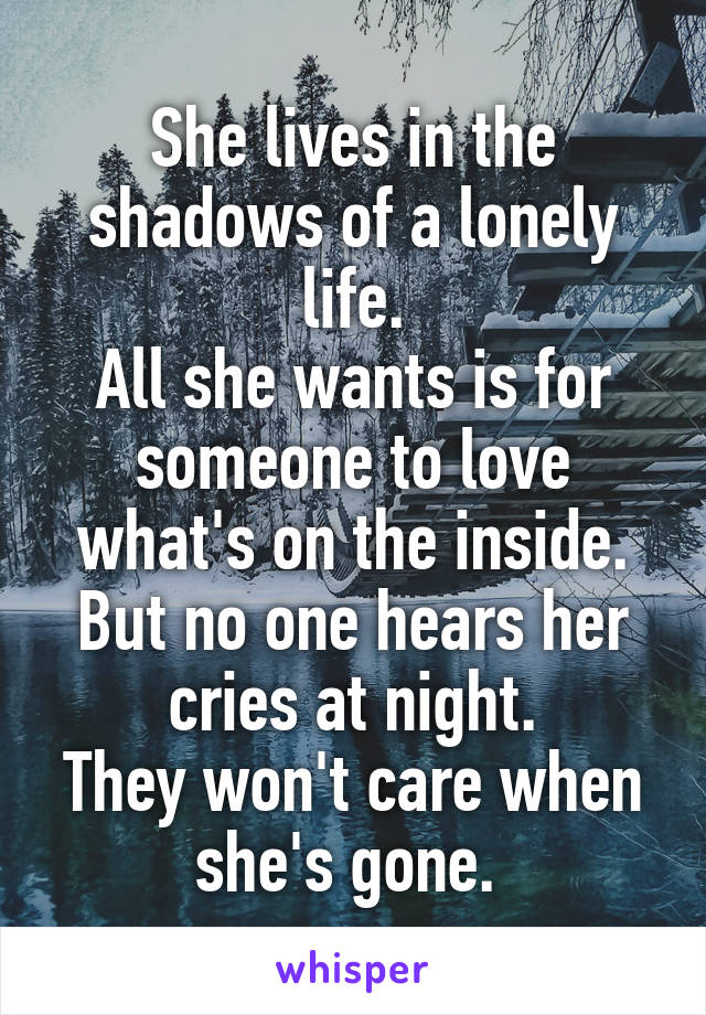 She lives in the shadows of a lonely life.
All she wants is for someone to love what's on the inside.
But no one hears her cries at night.
They won't care when she's gone. 