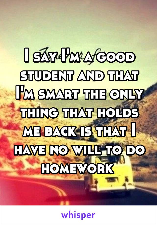 I say I'm a good student and that I'm smart the only thing that holds me back is that I have no will to do homework 