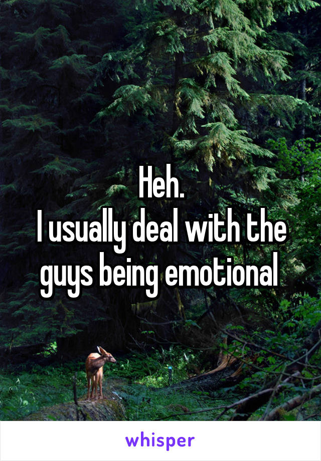 Heh.
I usually deal with the guys being emotional 