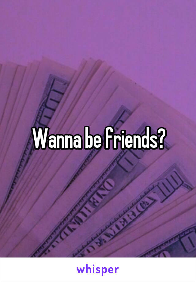 Wanna be friends?