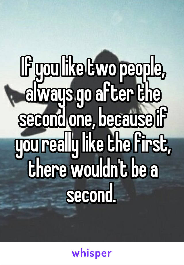 If you like two people, always go after the second one, because if you really like the first, there wouldn't be a second. 