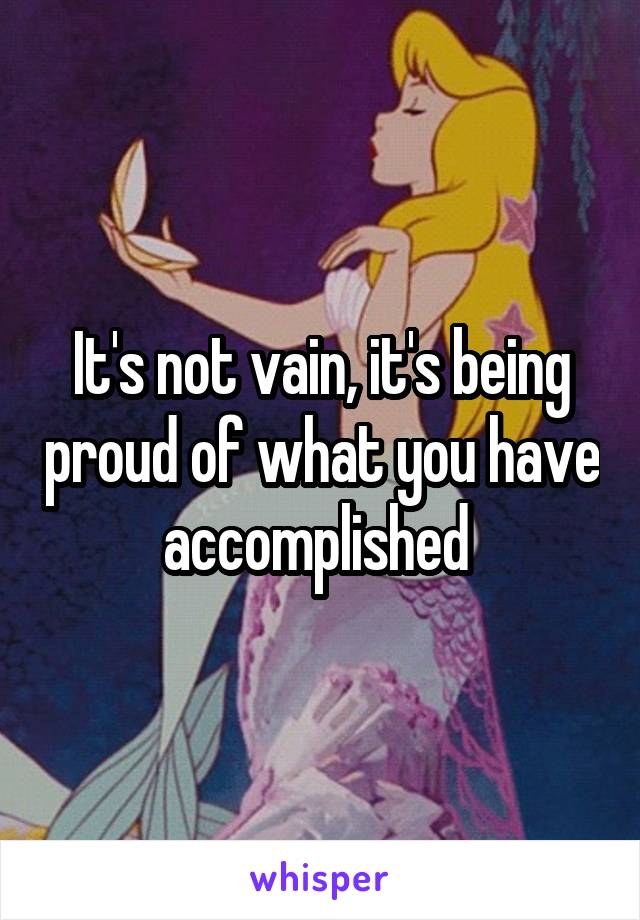 It's not vain, it's being proud of what you have accomplished 