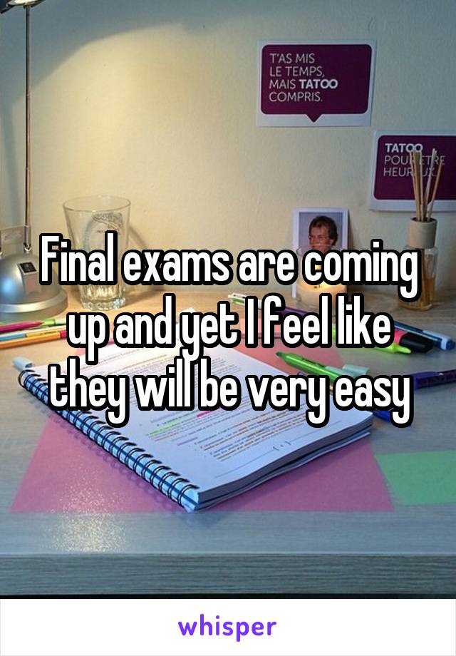 Final exams are coming up and yet I feel like they will be very easy