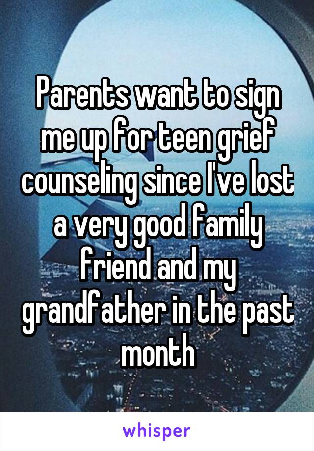 Parents want to sign me up for teen grief counseling since I've lost a very good family friend and my grandfather in the past month