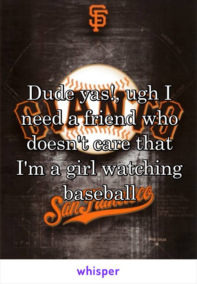 Dude yas!, ugh I need a friend who doesn't care that I'm a girl watching baseball