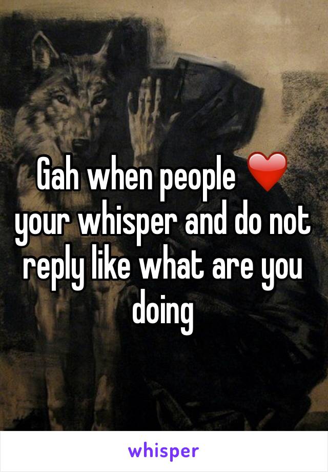 Gah when people ❤️ your whisper and do not reply like what are you doing 