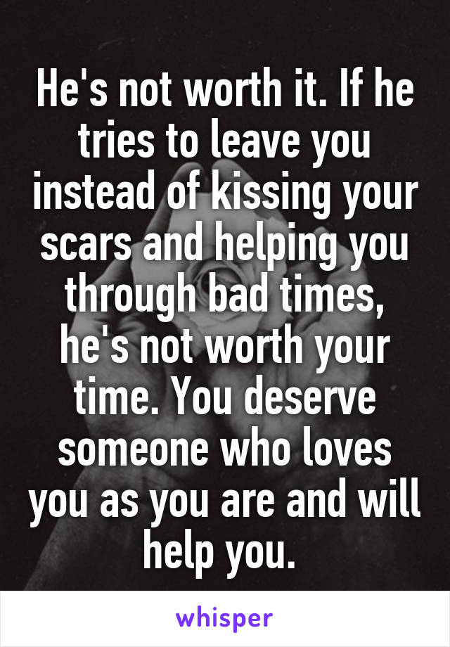 He's not worth it. If he tries to leave you instead of kissing your scars and helping you through bad times, he's not worth your time. You deserve someone who loves you as you are and will help you. 