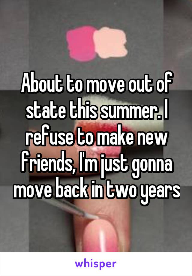 About to move out of state this summer. I refuse to make new friends, I'm just gonna move back in two years