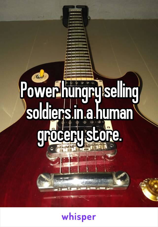 Power hungry selling soldiers in a human grocery store.