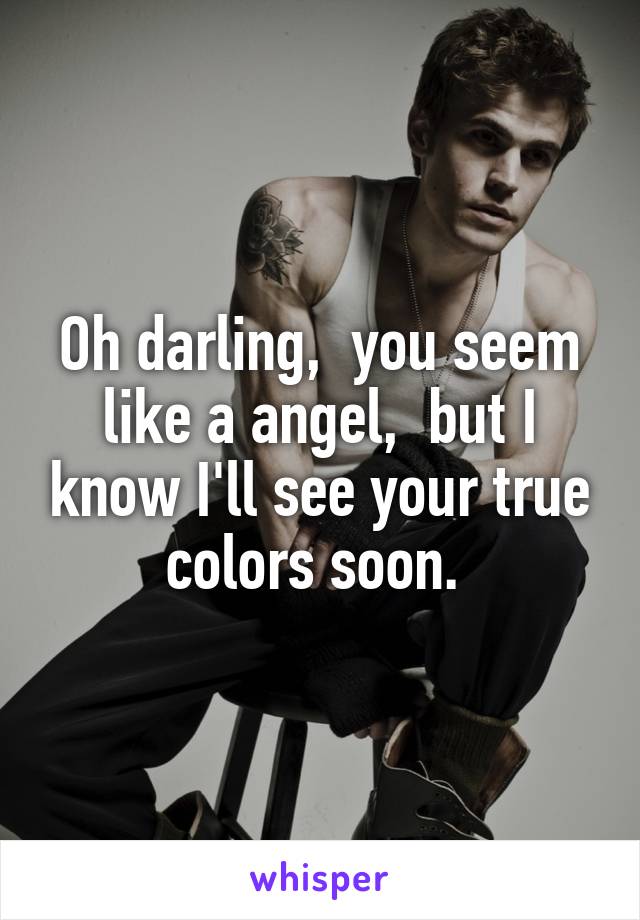 Oh darling,  you seem like a angel,  but I know I'll see your true colors soon. 