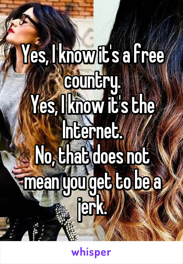 Yes, I know it's a free country.
Yes, I know it's the Internet.
No, that does not mean you get to be a jerk.