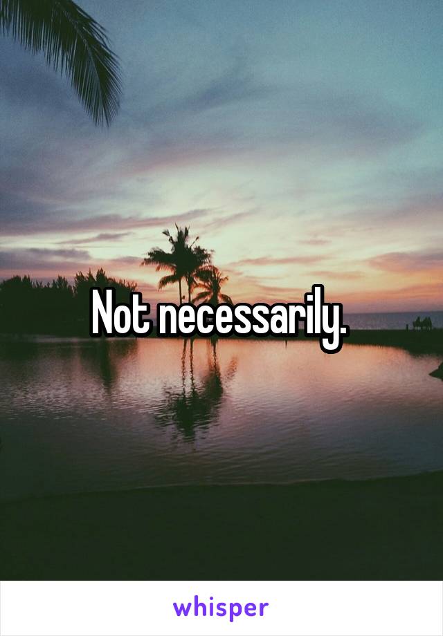 Not necessarily. 