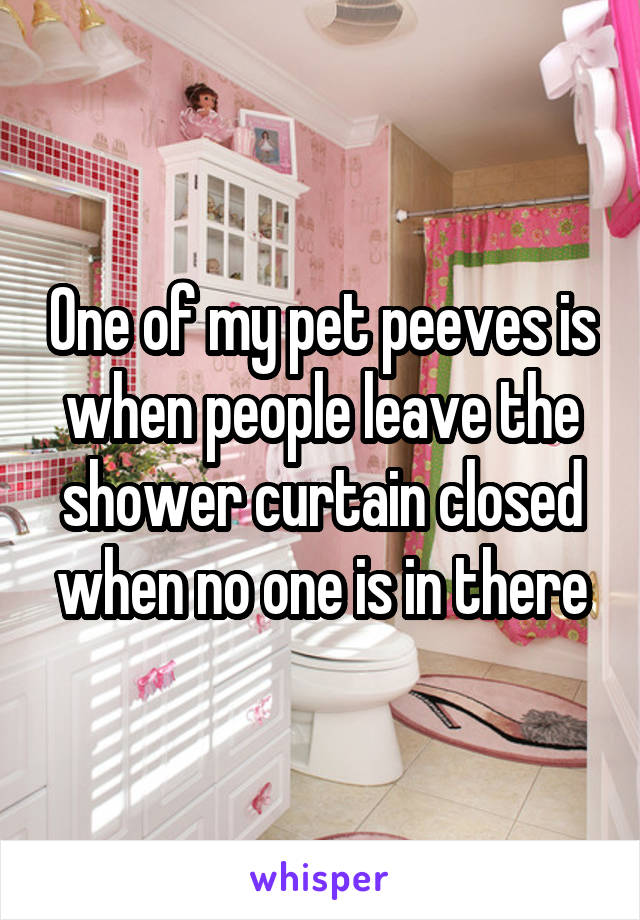 One of my pet peeves is when people leave the shower curtain closed when no one is in there