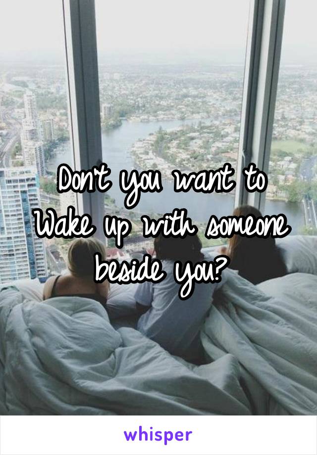 Don't you want to Wake up with someone beside you?