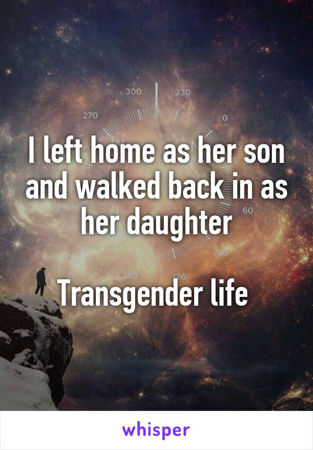 I left home as her son and walked back in as her daughter

Transgender life 