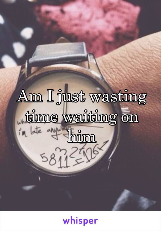 Am I just wasting time waiting on him