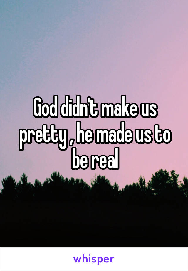 God didn't make us pretty , he made us to be real