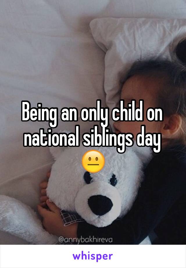 Being an only child on national siblings day 
😐