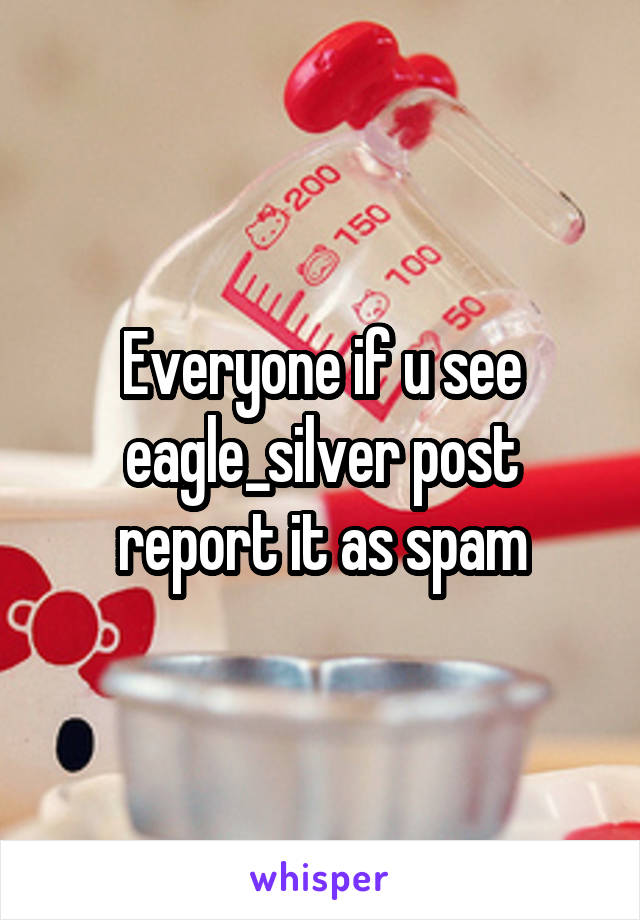 Everyone if u see eagle_silver post report it as spam