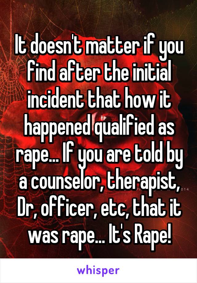 It doesn't matter if you find after the initial incident that how it happened qualified as rape... If you are told by a counselor, therapist, Dr, officer, etc, that it was rape... It's Rape!