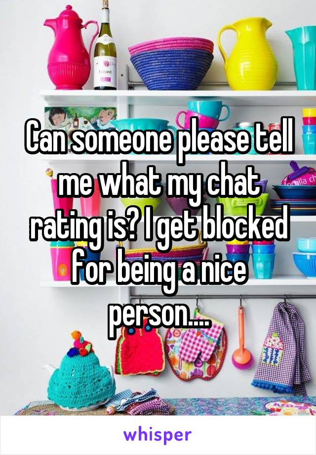 Can someone please tell me what my chat rating is? I get blocked for being a nice person....