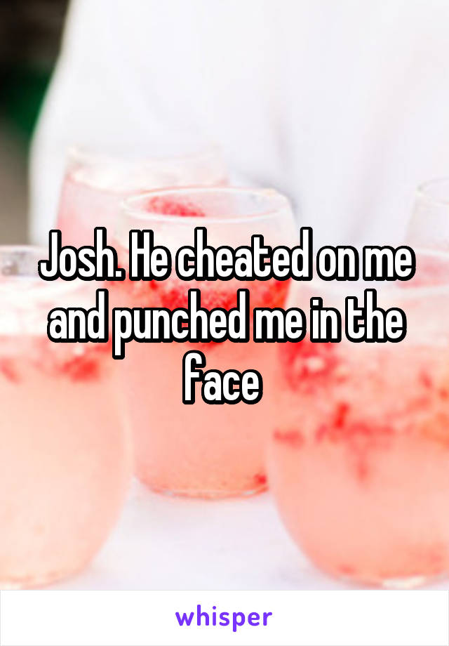 Josh. He cheated on me and punched me in the face 