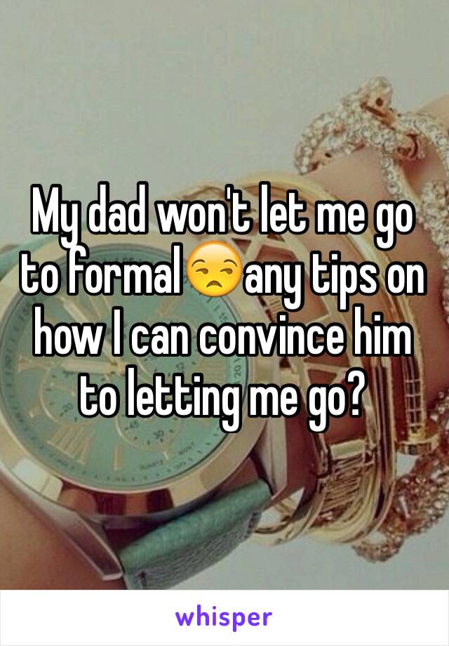 My dad won't let me go to formal😒any tips on how I can convince him to letting me go?