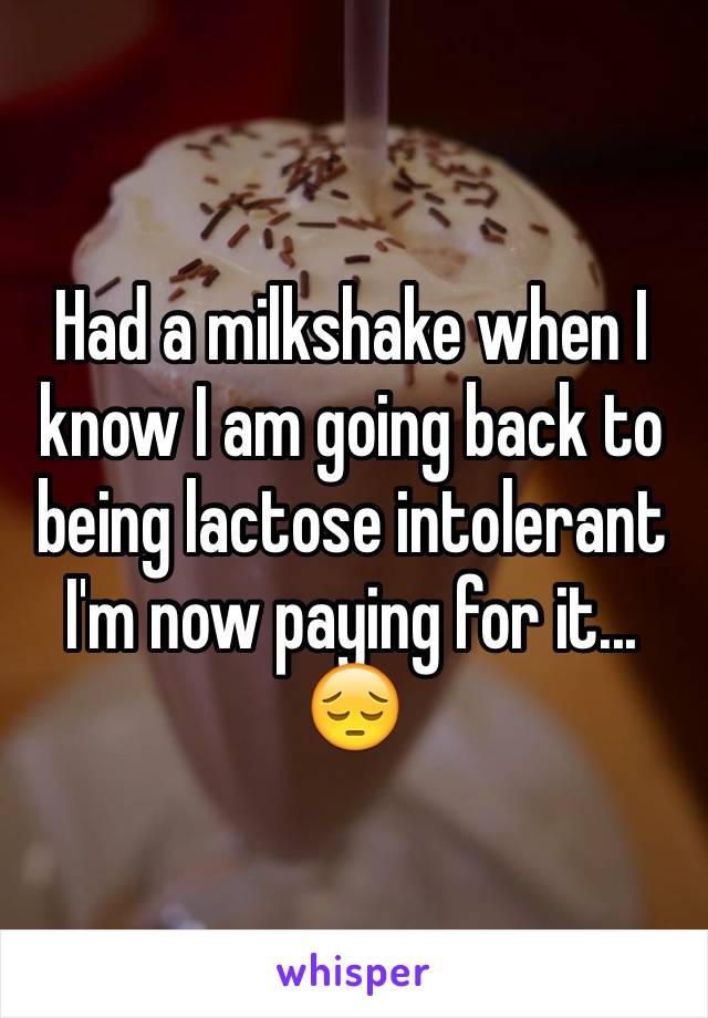 Had a milkshake when I know I am going back to being lactose intolerant
I'm now paying for it... 😔