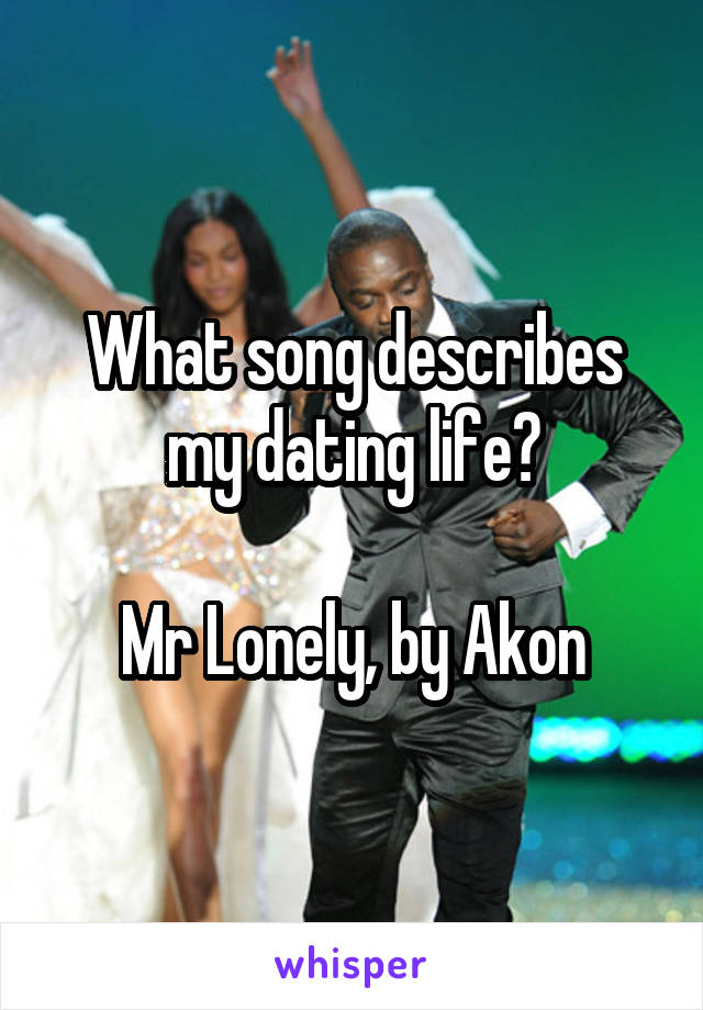 What song describes my dating life?

Mr Lonely, by Akon