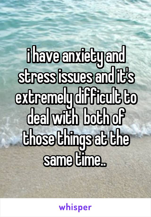 i have anxiety and stress issues and it's extremely difficult to deal with  both of those things at the same time.. 