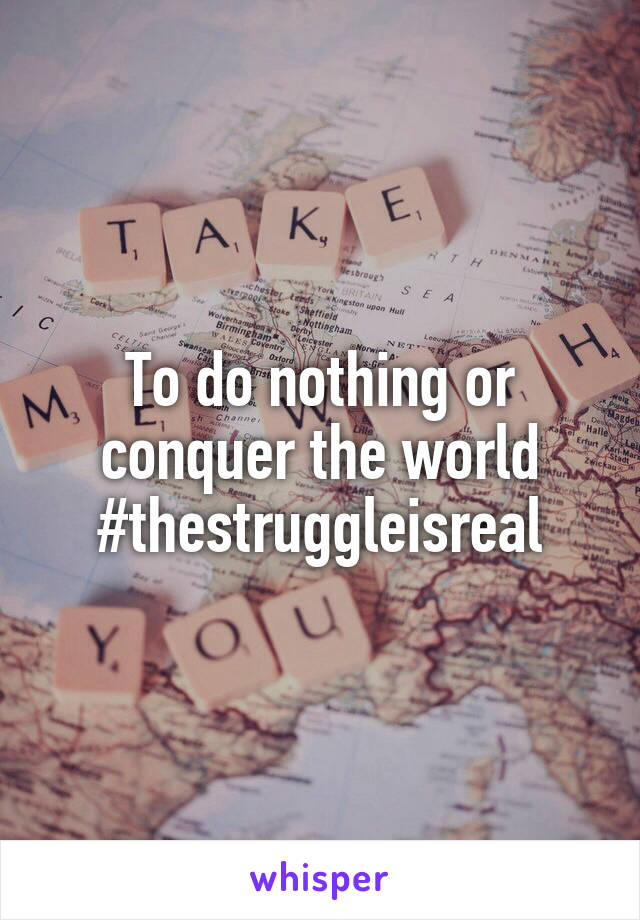 To do nothing or conquer the world
#thestruggleisreal