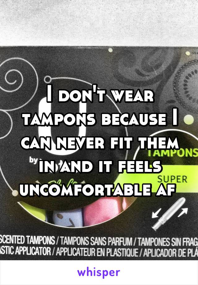 I don't wear tampons because I can never fit them in and it feels uncomfortable af 