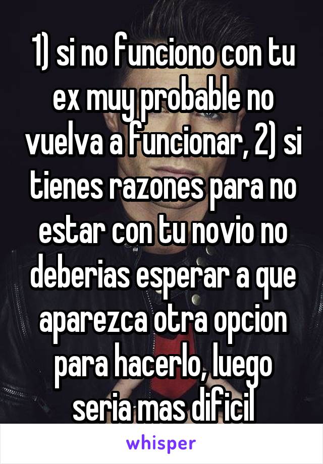 1) si no funciono con tu ex muy probable no vuelva a funcionar, 2) si tienes razones para no estar con tu novio no deberias esperar a que aparezca otra opcion para hacerlo, luego seria mas dificil