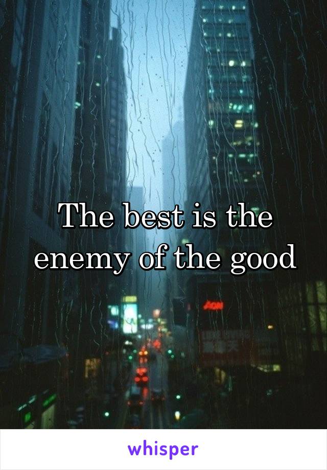 The best is the enemy of the good