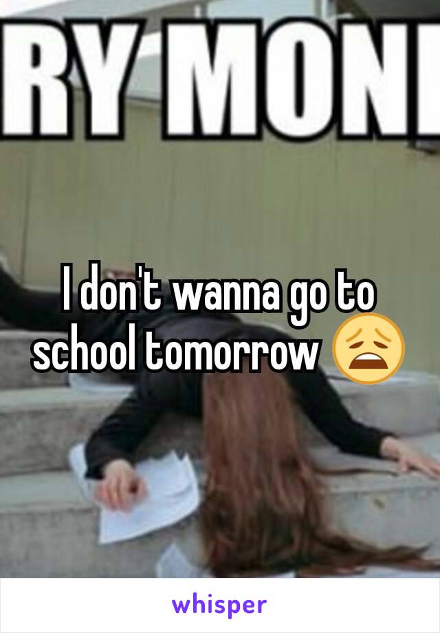 I don't wanna go to school tomorrow 😩