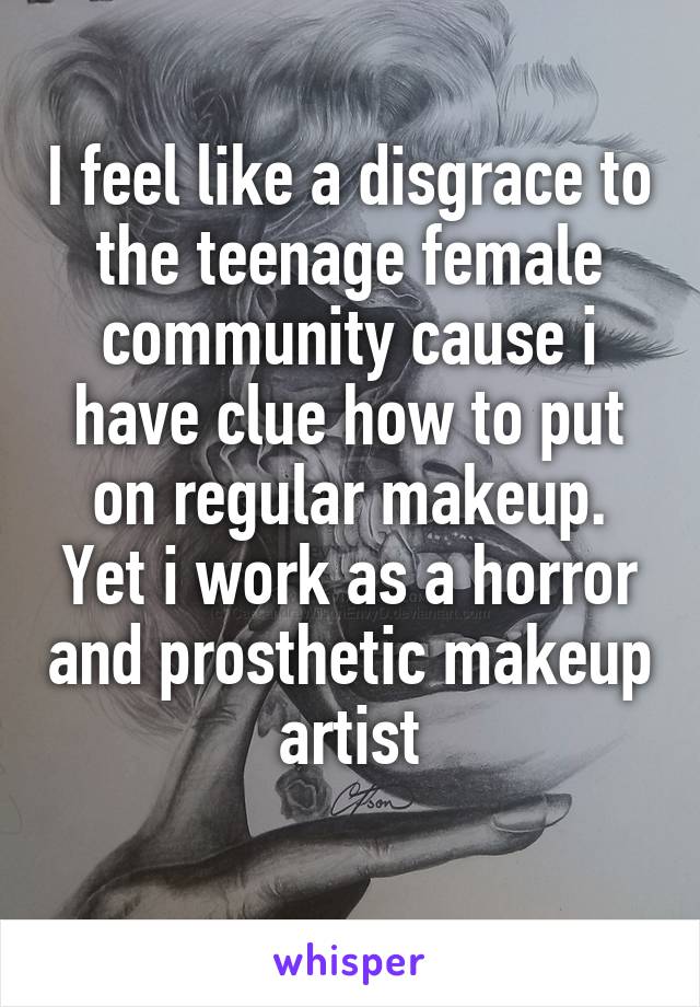 I feel like a disgrace to the teenage female community cause i have clue how to put on regular makeup.
Yet i work as a horror and prosthetic makeup artist
