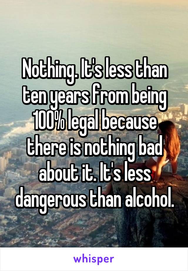 Nothing. It's less than ten years from being 100% legal because there is nothing bad about it. It's less dangerous than alcohol.