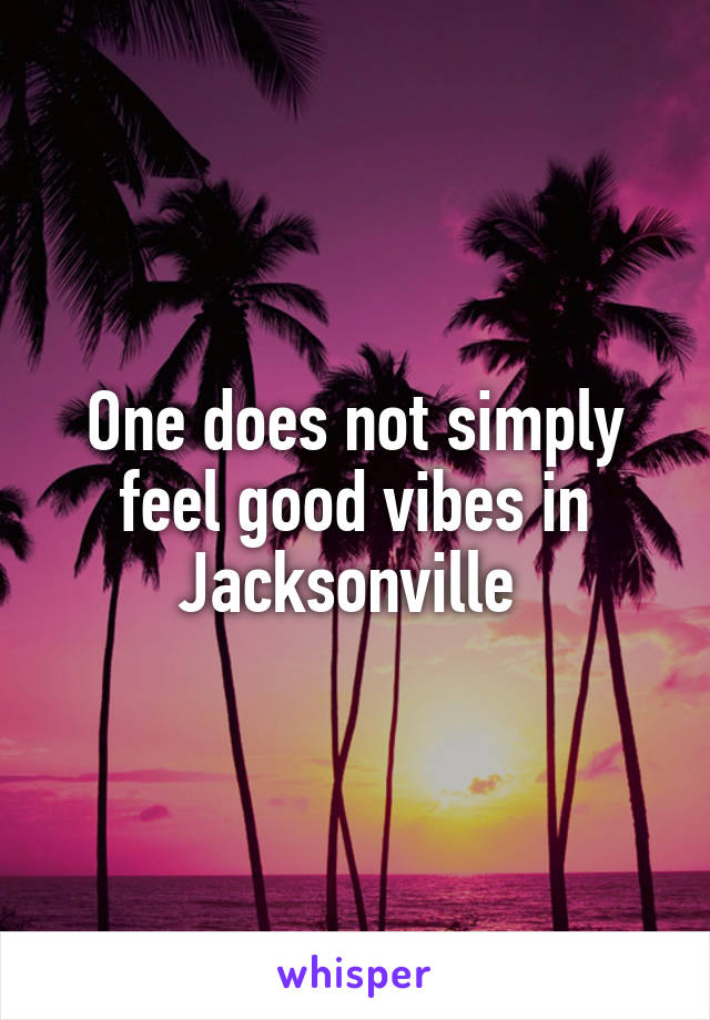 One does not simply feel good vibes in Jacksonville 