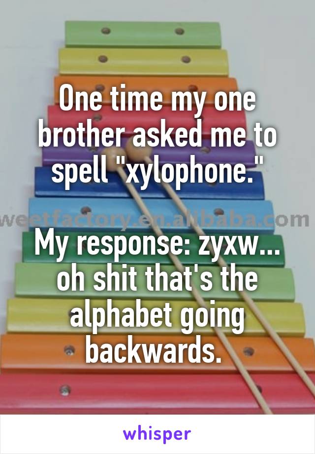 One time my one brother asked me to spell "xylophone."

My response: zyxw... oh shit that's the alphabet going backwards. 