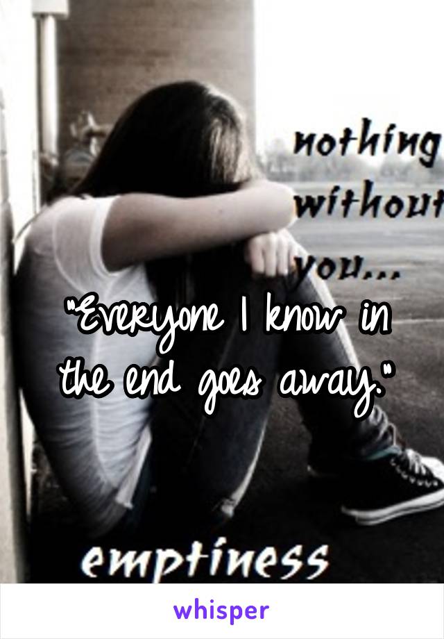 
"Everyone I know in the end goes away."