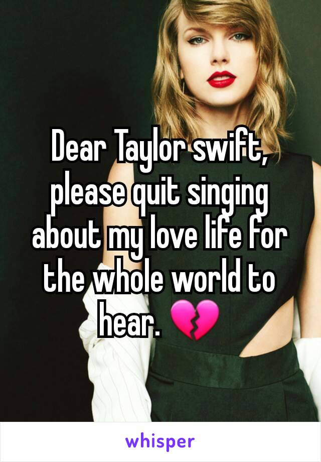 Dear Taylor swift, please quit singing about my love life for the whole world to hear. 💔