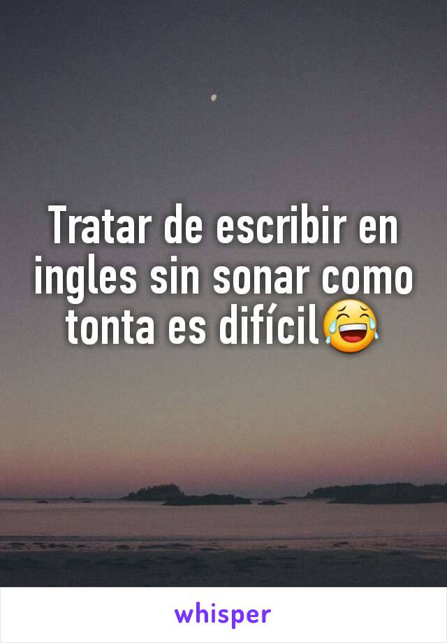 Tratar de escribir en  ingles sin sonar como tonta es difícil😂