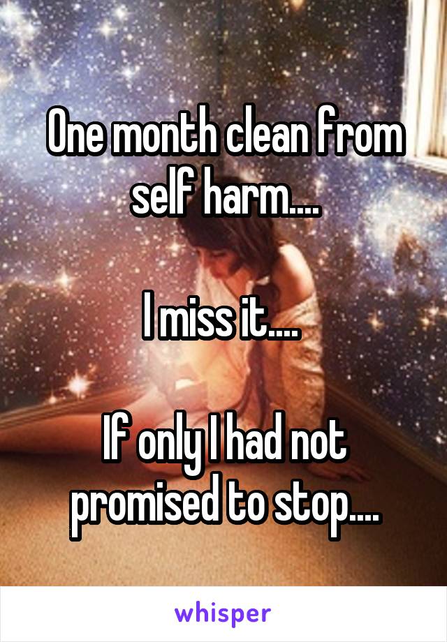 One month clean from self harm....

I miss it.... 

If only I had not promised to stop....