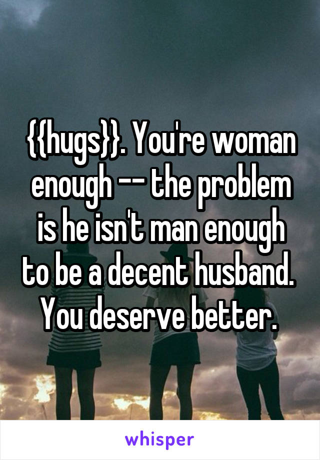 {{hugs}}. You're woman enough -- the problem is he isn't man enough to be a decent husband. 
You deserve better. 