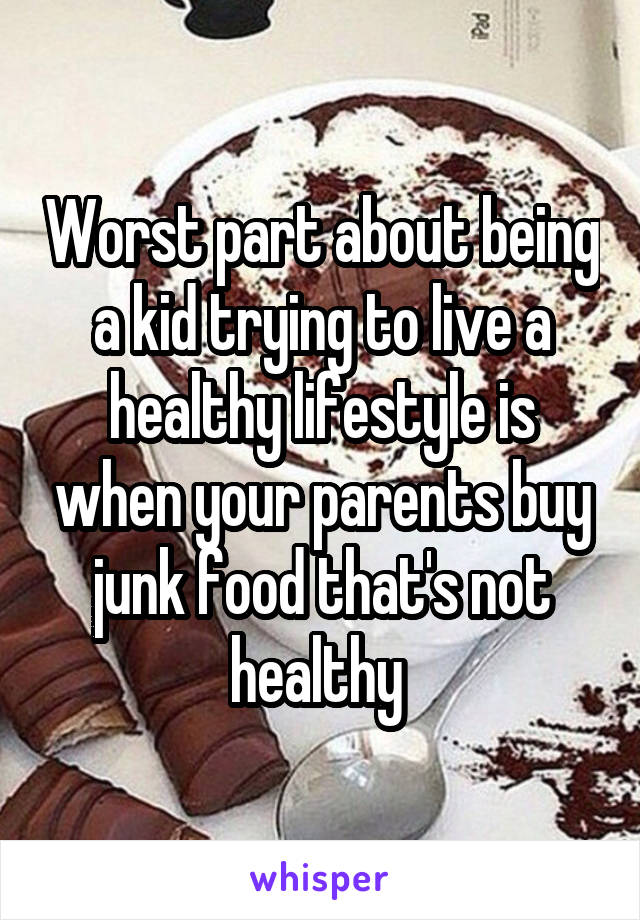 Worst part about being a kid trying to live a healthy lifestyle is when your parents buy junk food that's not healthy 