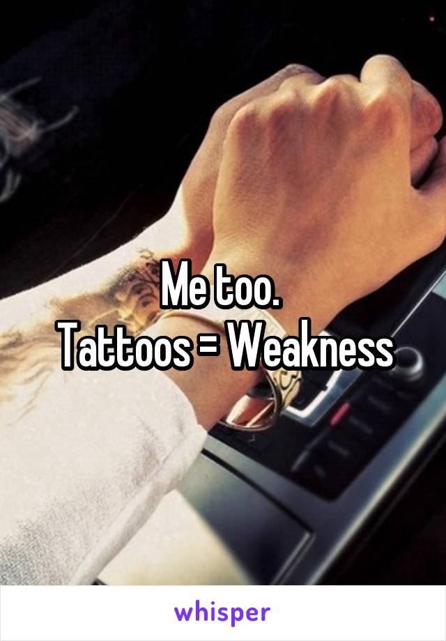 Me too. 
Tattoos = Weakness