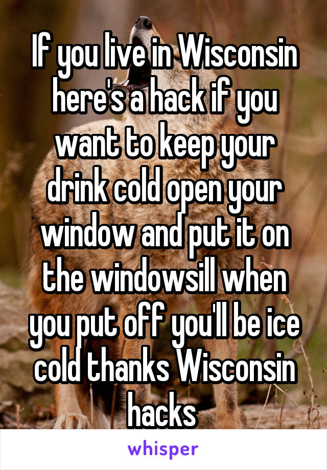 If you live in Wisconsin here's a hack if you want to keep your drink cold open your window and put it on the windowsill when you put off you'll be ice cold thanks Wisconsin hacks 