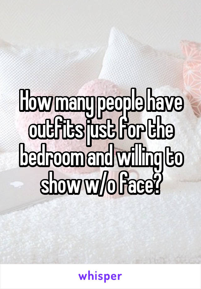 How many people have outfits just for the bedroom and willing to show w/o face?