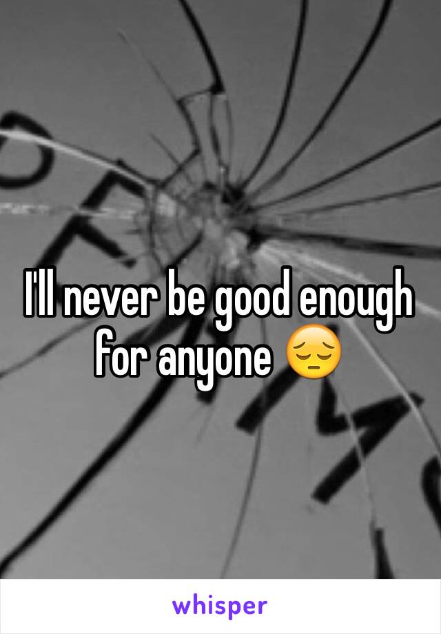 I'll never be good enough for anyone 😔