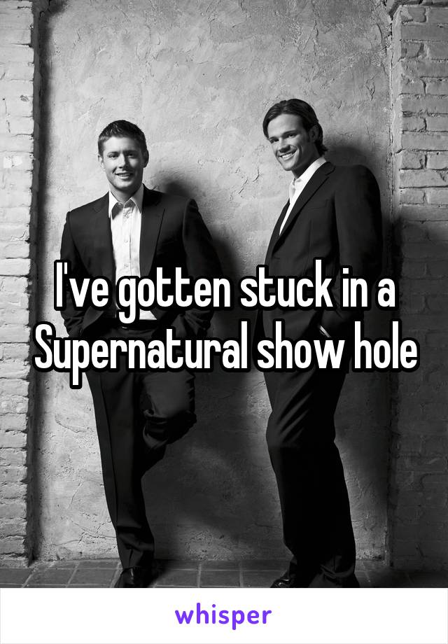 I've gotten stuck in a Supernatural show hole